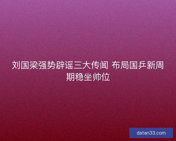 刘国梁强势辟谣三大传闻 布局国乒新周期稳坐帅位 刘国梁强势辟谣三大传闻 布局国乒新周期稳坐帅位