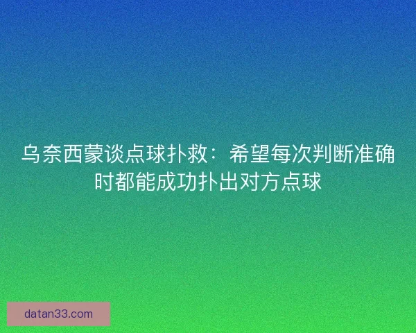 乌奈西蒙谈点球扑救:希望每次判断准确时都能成功扑出对方点球 乌奈西蒙谈点球扑救:希望每次判断准确时都能成功扑出对方点球