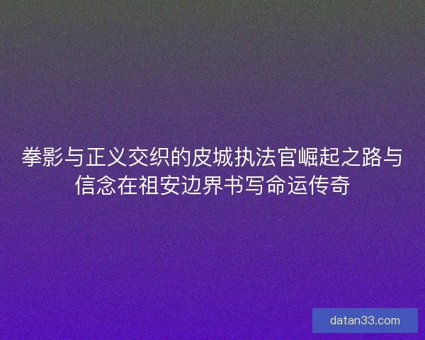拳影与正义交织的皮城执法官崛起之路与信念在祖安边界书写命运传奇 拳影与正义交织的皮城执法官崛起之路与信念在祖安边界书写命运传奇